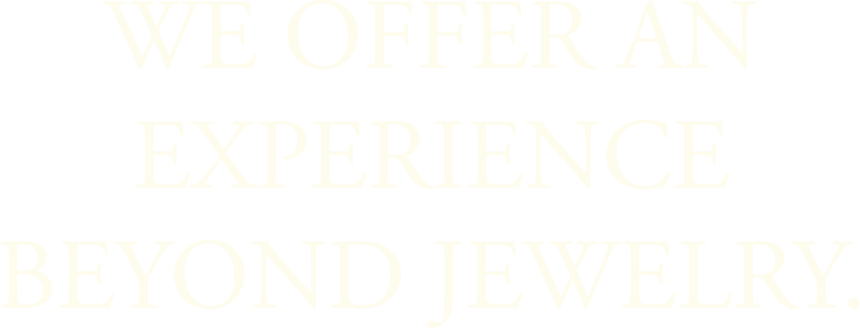 We offer an experience beyond jewelry.